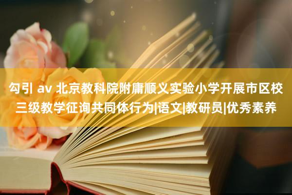 勾引 av 北京教科院附庸顺义实验小学开展市区校三级教学征询共同体行为|语文|教研员|优秀素养