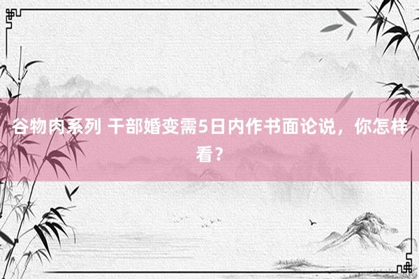 谷物肉系列 干部婚变需5日内作书面论说，你怎样看？